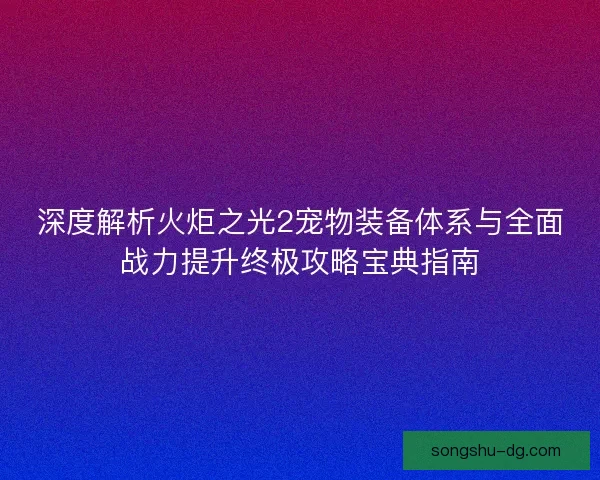 深度解析火炬之光2宠物装备体系与全面战力提升终极攻略宝典指南