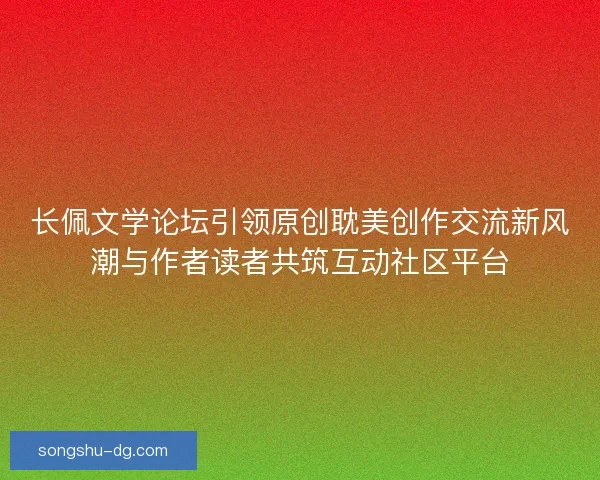 长佩文学论坛引领原创耽美创作交流新风潮与作者读者共筑互动社区平台